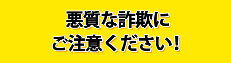 悪質な詐欺にご注意ください！